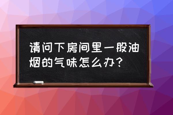 怎么去除室内油烟味道 请问下房间里一股油烟的气味怎么办? 怎么去除室内油烟味道 请问下房间里一股油烟的气味怎么办?