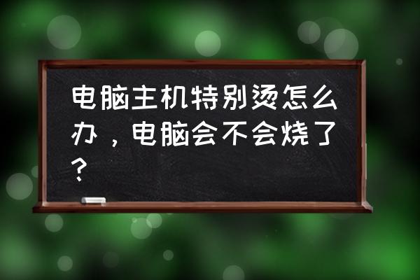 电脑运行一会就很烫 电脑主机特别烫怎么办,电脑会不会烧了? 电脑运行一会就很烫 电脑主机特别烫怎么办,电脑会不会烧了?