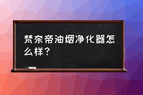 什么样的油烟净化器最好 梵奈帝油烟净化器怎么样? 什么样的油烟净化器最好 梵奈帝油烟净化器怎么样?