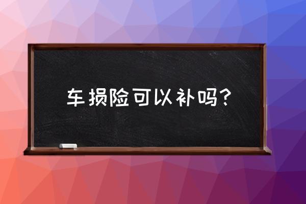我车损险没买现在补交怎么操作 车损险可以补吗? 我车损险没买现在补交怎么操作 车损险可以补吗?