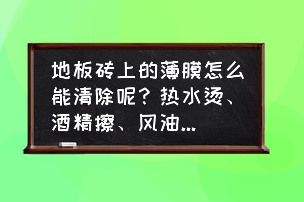 瓷砖膜难撕是放太久了吗 地板砖上的薄膜怎么能清除呢?热水烫、酒精擦、风油精涂、钢丝球蹭、腻子刀铲都不行? 瓷砖膜难撕是放太久了吗 地板砖上的薄膜怎么能清除呢?热水烫、酒精擦、风油精涂、钢丝球蹭、腻子刀铲都不行?